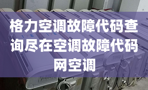 格力空调故障代码查询尽在空调故障代码网空调