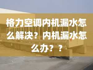 格力空调内机漏水怎么解决？内机漏水怎么办？？