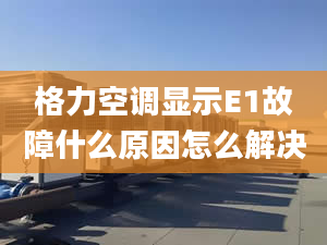 格力空调显示E1故障什么原因怎么解决