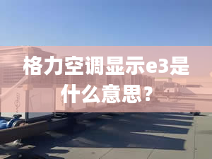 格力空调显示e3是什么意思？