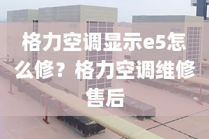 格力空调显示e5怎么修？格力空调维修售后