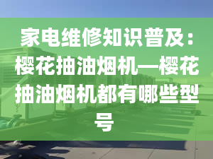 家电维修知识普及：樱花抽油烟机—樱花抽油烟机都有哪些型号 