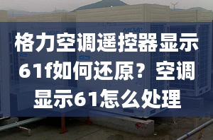 格力空调遥控器显示61f如何还原？空调显示61怎么处理