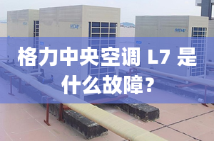 格力中央空调 L7 是什么故障？