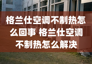 格兰仕空调不制热怎么回事 格兰仕空调不制热怎么解决