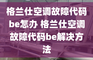 格兰仕空调故障代码be怎办 格兰仕空调故障代码be解决方法