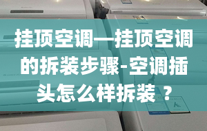 挂顶空调—挂顶空调的拆装步骤-空调插头怎么样拆装 ？