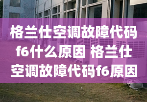 格兰仕空调故障代码f6什么原因 格兰仕空调故障代码f6原因