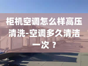 柜机空调怎么样高压清洗-空调多久清洁一次 ？