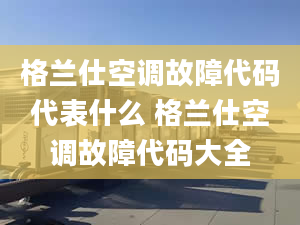 格兰仕空调故障代码代表什么 格兰仕空调故障代码大全