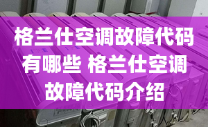 格兰仕空调故障代码有哪些 格兰仕空调故障代码介绍