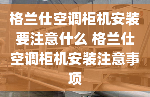 格兰仕空调柜机安装要注意什么 格兰仕空调柜机安装注意事项