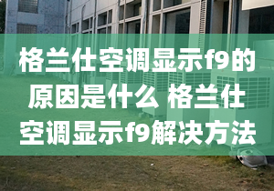 格兰仕空调显示f9的原因是什么 格兰仕空调显示f9解决方法