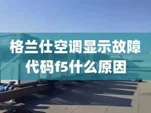 格兰仕空调显示故障代码f5什么原因