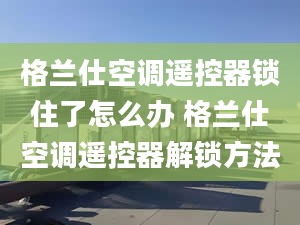 格兰仕空调遥控器锁住了怎么办 格兰仕空调遥控器解锁方法