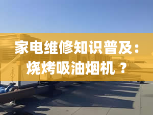 家电维修知识普及：烧烤吸油烟机 ？