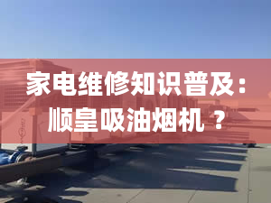 家电维修知识普及：顺皇吸油烟机 ？