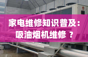 家电维修知识普及：吸油烟机维修 ？