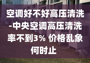 空调好不好高压清洗-中央空调高压清洗率不到3% 价格乱象何时止 