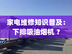 家电维修知识普及：下排吸油烟机 ？