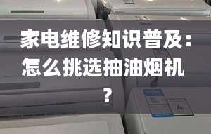 家电维修知识普及：怎么挑选抽油烟机 ？