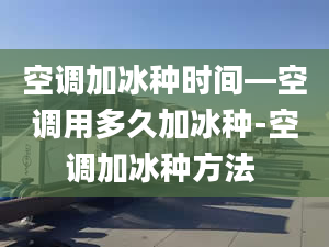 空调加冰种时间—空调用多久加冰种-空调加冰种方法 