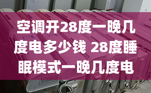 空调开28度一晚几度电多少钱 28度睡眠模式一晚几度电