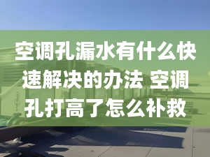 空调孔漏水有什么快速解决的办法 空调孔打高了怎么补救