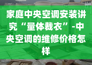 家庭中央空调安装讲究“量体裁衣”-中央空调的维修价格怎样