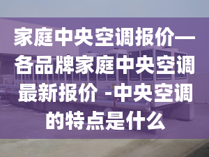 家庭中央空调报价—各品牌家庭中央空调最新报价 -中央空调的特点是什么