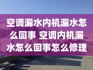 空调漏水内机漏水怎么回事 空调内机漏水怎么回事怎么修理