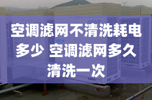 空调滤网不清洗耗电多少 空调滤网多久清洗一次