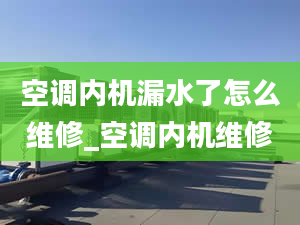 空调内机漏水了怎么维修_空调内机维修