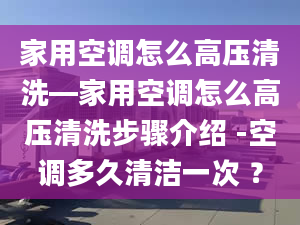 家用空调怎么高压清洗—家用空调怎么高压清洗步骤介绍 -空调多久清洁一次 ？