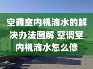 空调室内机滴水的解决办法图解 空调室内机滴水怎么修