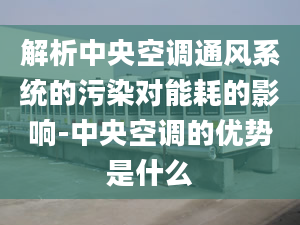 解析中央空调通风系统的污染对能耗的影响-中央空调的优势是什么