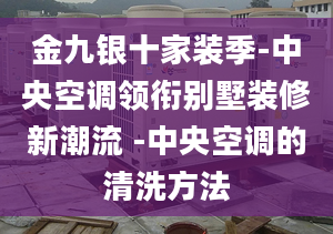 金九银十家装季-中央空调领衔别墅装修新潮流 -中央空调的清洗方法