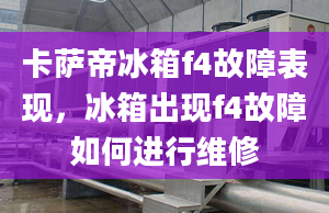 卡萨帝冰箱f4故障表现，冰箱出现f4故障如何进行维修