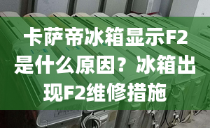 卡萨帝冰箱显示F2是什么原因？冰箱出现F2维修措施