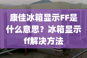 康佳冰箱显示FF是什么意思？冰箱显示ff解决方法