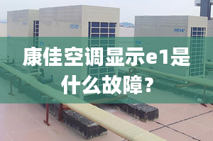 康佳空调显示e1是什么故障？