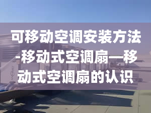 可移动空调安装方法-移动式空调扇—移动式空调扇的认识