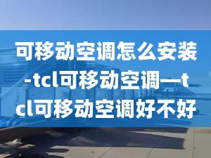 可移动空调怎么安装-tcl可移动空调—tcl可移动空调好不好