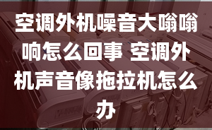 空调外机噪音大嗡嗡响怎么回事 空调外机声音像拖拉机怎么办