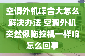 空调外机噪音大怎么解决办法 空调外机突然像拖拉机一样响怎么回事