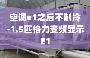 空调e1之后不制冷-1.5匹格力变频显示E1