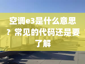 空调e3是什么意思？常见的代码还是要了解