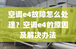 空调e4故障怎么处理？空调e4的原因及解决办法