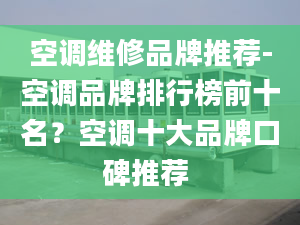 空调维修品牌推荐-空调品牌排行榜前十名？空调十大品牌口碑推荐 