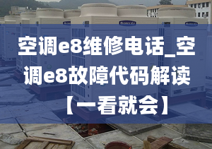 空调e8维修电话_空调e8故障代码解读【一看就会】